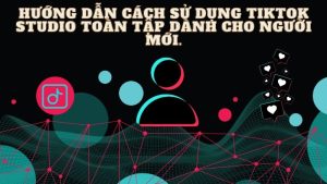 Hướng dẫn cách sử dụng Tiktok Studio Toàn tập dành cho người mới.