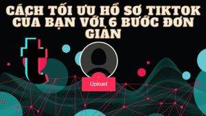Cách Tối Ưu Hồ Sơ TikTok Của Bạn Với 6 Bước Đơn Giản
