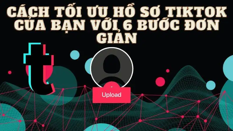 Cách Tối Ưu Hồ Sơ TikTok Của Bạn Với 6 Bước Đơn Giản