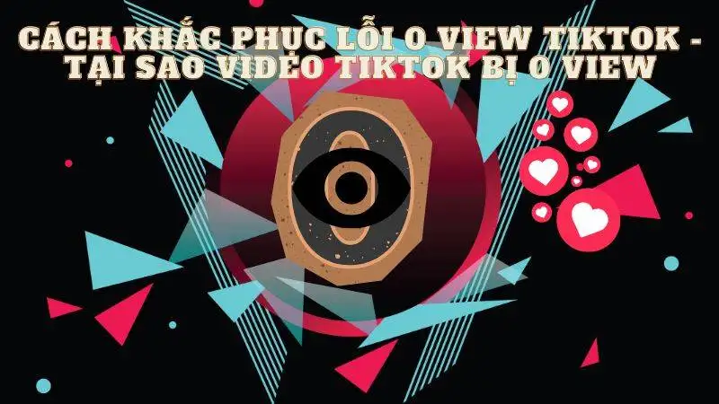 Cách khắc phục lỗi 0 view tiktok - Tại sao video tiktok bị 0 view