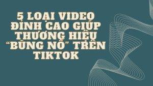 5 Loại Video Đỉnh Cao Giúp Thương Hiệu “Bùng Nổ” Trên TikTok