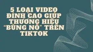 5 Loại Video Đỉnh Cao Giúp Thương Hiệu “Bùng Nổ” Trên TikTok