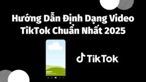 Hướng Dẫn Định Dạng Video TikTok Chuẩn Nhất 2025